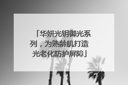 华妍光钥御光系列，为熟龄肌打造光老化防护屏障