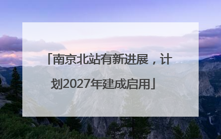 南京北站有新进展，计划2027年建成启用