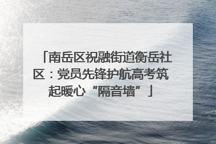 南岳区祝融街道衡岳社区：党员先锋护航高考筑起暖心“隔音墙”