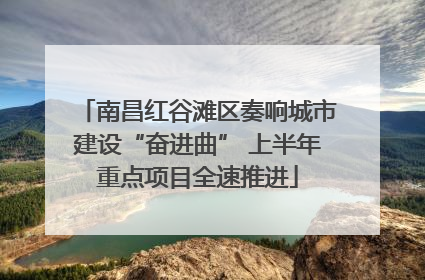 南昌红谷滩区奏响城市建设“奋进曲” 上半年重点项目全速推进