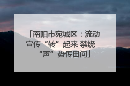 南阳市宛城区：流动宣传“转”起来 禁烧“声”势传田间