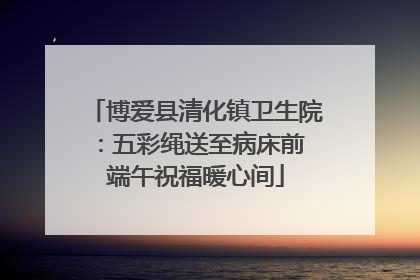博爱县清化镇卫生院：五彩绳送至病床前 端午祝福暖心间