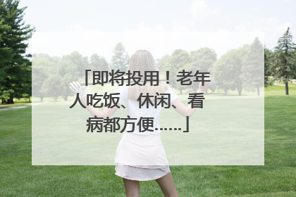 即将投用！老年人吃饭、休闲、看病都方便……