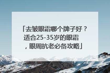 去皱眼霜哪个牌子好？适合25-35岁的眼霜，眼周抗老必备攻略