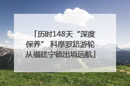 历时148天“深度保养” 科摩罗籍游轮从福建宁德出境远航
