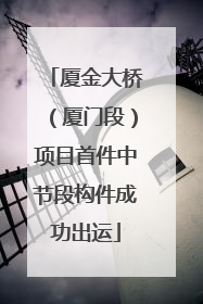 厦金大桥（厦门段）项目首件中节段构件成功出运