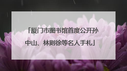厦门市图书馆首度公开孙中山、林则徐等名人手札
