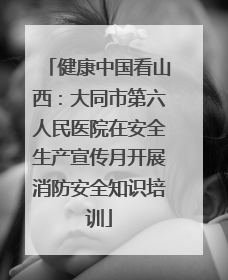 健康中国看山西：大同市第六人民医院在安全生产宣传月开展消防安全知识培训