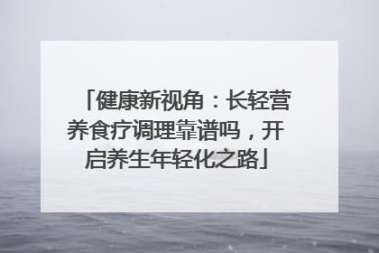 健康新视角：长轻营养食疗调理靠谱吗，开启养生年轻化之路