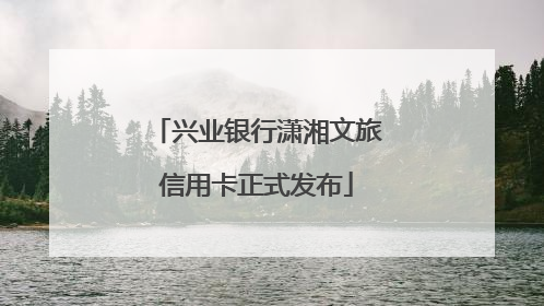 兴业银行潇湘文旅信用卡正式发布