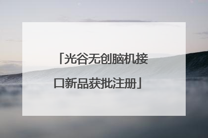光谷无创脑机接口新品获批注册