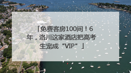 免费客房100间！6年，洛川这家酒店把高考生宠成“VIP”