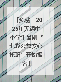 免费！2025年无锡中小学生暑期“七彩公益安心托班”开始报名