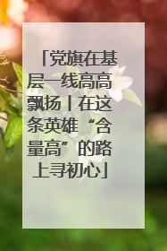 党旗在基层一线高高飘扬丨在这条英雄“含量高”的路上寻初心