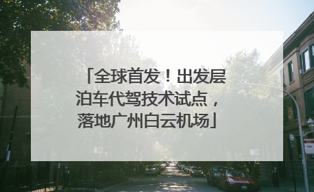 全球首发！出发层泊车代驾技术试点，落地广州白云机场