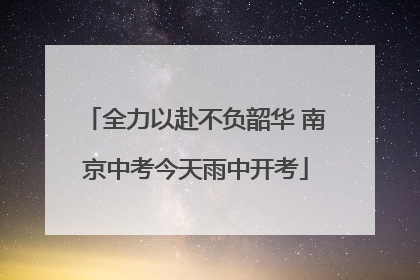 全力以赴不负韶华 南京中考今天雨中开考