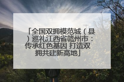 全国双拥模范城（县）巡礼江西省赣州市：传承红色基因 打造双拥共建新高地