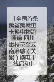 全国首条跨省跨境重卡换电物流通道 四川攀枝花至云南磨憨（关累）换电干线启动