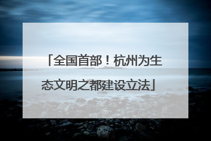 全国首部！杭州为生态文明之都建设立法