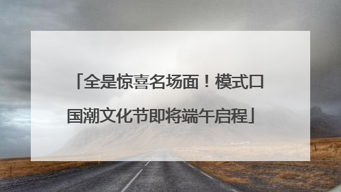 全是惊喜名场面！模式口国潮文化节即将端午启程