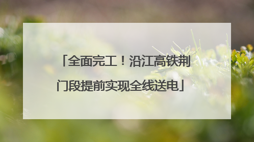 全面完工！沿江高铁荆门段提前实现全线送电