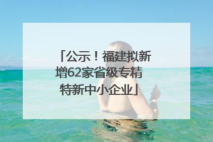 公示！福建拟新增62家省级专精特新中小企业