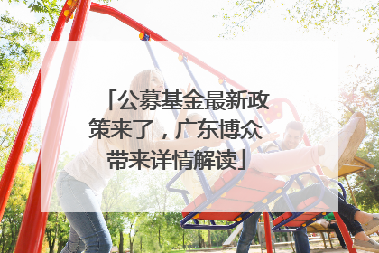 公募基金最新政策来了，广东博众带来详情解读
