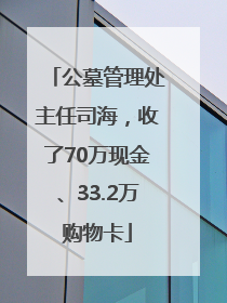 公墓管理处主任司海，收了70万现金、33.2万购物卡