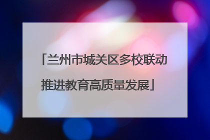 兰州市城关区多校联动推进教育高质量发展