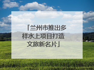 兰州市推出多样水上项目打造文旅新名片