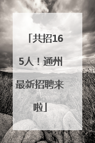 共招165人！通州最新招聘来啦