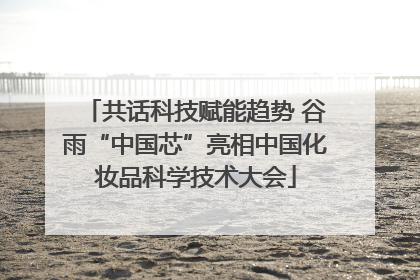 共话科技赋能趋势 谷雨“中国芯”亮相中国化妆品科学技术大会