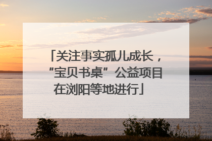关注事实孤儿成长，“宝贝书桌”公益项目在浏阳等地进行