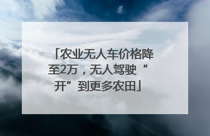 农业无人车价格降至2万，无人驾驶“开”到更多农田