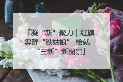 凝“新”聚力｜红旗渠畔“铁姑娘” 绘就“三新”新图景