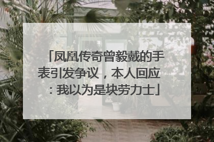 凤凰传奇曾毅戴的手表引发争议，本人回应：我以为是块劳力士