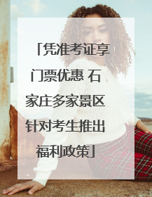 凭准考证享门票优惠 石家庄多家景区针对考生推出福利政策