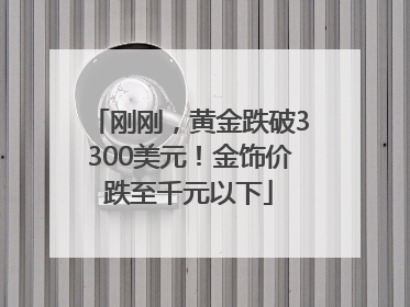 刚刚，黄金跌破3300美元！金饰价跌至千元以下