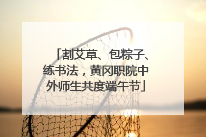 割艾草、包粽子、练书法，黄冈职院中外师生共度端午节