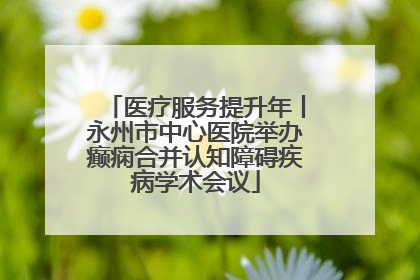医疗服务提升年丨永州市中心医院举办癫痫合并认知障碍疾病学术会议