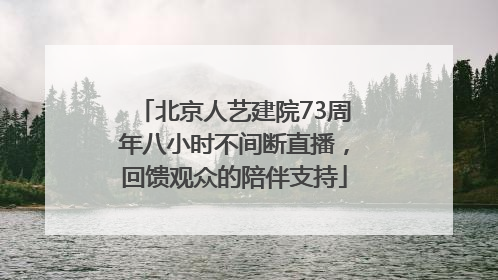 北京人艺建院73周年八小时不间断直播，回馈观众的陪伴支持