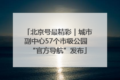 北京号最精彩｜城市副中心57个市级公园“官方导航”发布