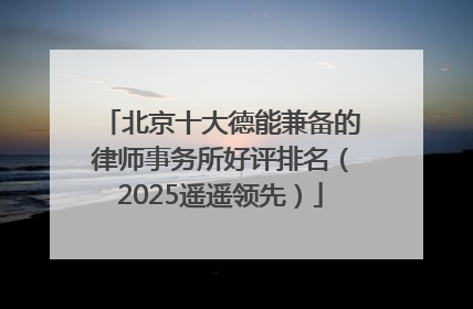 北京十大德能兼备的律师事务所好评排名（2025遥遥领先）