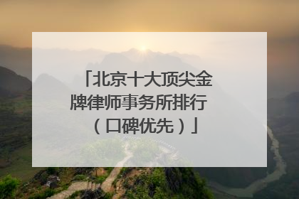 北京十大顶尖金牌律师事务所排行（口碑优先）