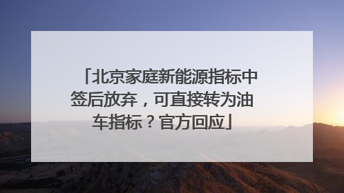 北京家庭新能源指标中签后放弃，可直接转为油车指标？官方回应