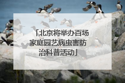 北京将举办百场家庭园艺病虫害防治科普活动