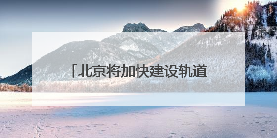 北京将加快建设轨道快线网！包括R4线一期、19号线二期等