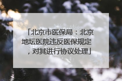 北京市医保局：北京地坛医院违反医保规定，对其进行协议处理