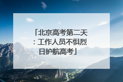 北京高考第二天：工作人员不惧烈日护航高考