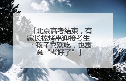 北京高考结束，有家长捧烤串迎接考生：孩子喜欢吃，也寓意“考好了”